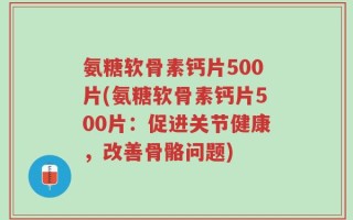 氨糖软骨素钙片500片(氨糖软骨素钙片500片：促进关节健康，改善骨骼问题)