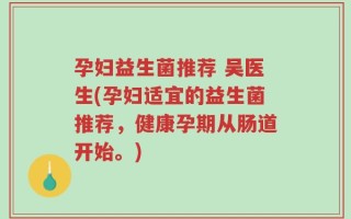 孕妇益生菌推荐 吴医生(孕妇适宜的益生菌推荐，健康孕期从肠道开始。)