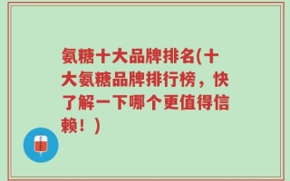 氨糖十大品牌排名(十大氨糖品牌排行榜，快了解一下哪个更值得信赖！)