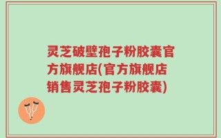 灵芝破壁孢子粉胶囊官方旗舰店(官方旗舰店销售灵芝孢子粉胶囊)