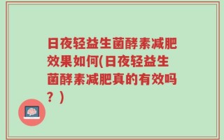 日夜轻益生菌酵素减肥效果如何(日夜轻益生菌酵素减肥真的有效吗？)