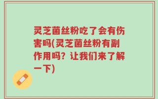 灵芝菌丝粉吃了会有伤害吗(灵芝菌丝粉有副作用吗？让我们来了解一下)