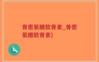 骨密氨糖软骨素_骨密氨糖软骨素)