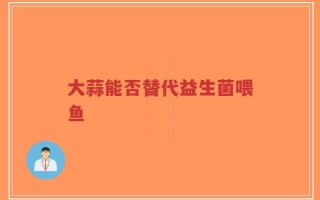 大蒜能否替代益生菌喂鱼