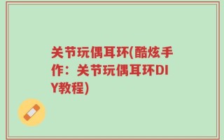 关节玩偶耳环(酷炫手作：关节玩偶耳环DIY教程)