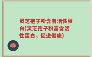 灵芝孢子粉含有活性蛋白(灵芝孢子粉富含活性蛋白，促进健康)