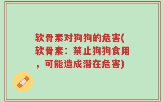软骨素对狗狗的危害(软骨素：禁止狗狗食用，可能造成潜在危害)