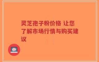 灵芝孢子粉价格 让您了解市场行情与购买建议