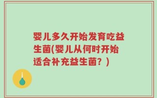 婴儿多久开始发育吃益生菌(婴儿从何时开始适合补充益生菌？)