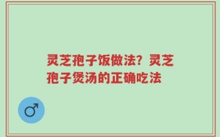 灵芝孢子饭做法？灵芝孢子煲汤的正确吃法