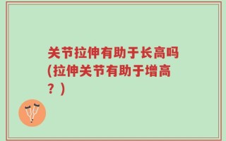 关节拉伸有助于长高吗(拉伸关节有助于增高？)