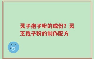 灵子孢子粉的成份？灵芝孢子粉的制作配方