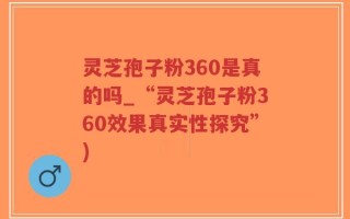 灵芝孢子粉360是真的吗_“灵芝孢子粉360效果真实性探究”)