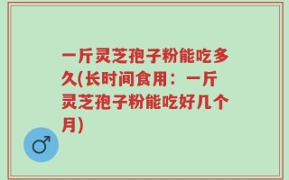 一斤灵芝孢子粉能吃多久(长时间食用：一斤灵芝孢子粉能吃好几个月)