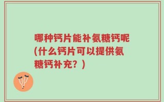哪种钙片能补氨糖钙呢(什么钙片可以提供氨糖钙补充？)