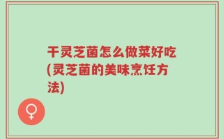 干灵芝菌怎么做菜好吃(灵芝菌的美味烹饪方法)