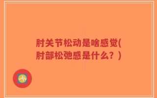 肘关节松动是啥感觉(肘部松弛感是什么？)