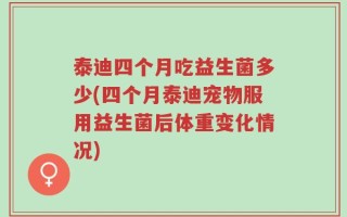 泰迪四个月吃益生菌多少(四个月泰迪宠物服用益生菌后体重变化情况)