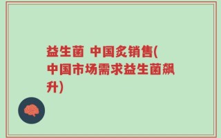 益生菌 中国炙销售(中国市场需求益生菌飙升)