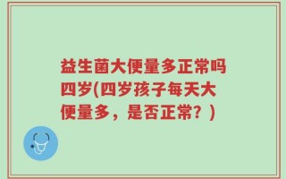 益生菌大便量多正常吗四岁(四岁孩子每天大便量多，是否正常？)