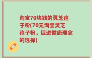 淘宝70块钱的灵芝孢子粉(70元淘宝灵芝孢子粉，促进健康理念的选择)