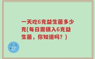 一天吃6克益生菌多少克(每日需摄入6克益生菌，你知道吗？)
