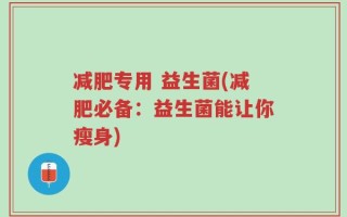 减肥专用 益生菌(减肥必备：益生菌能让你瘦身)