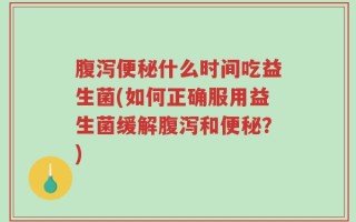 腹泻便秘什么时间吃益生菌(如何正确服用益生菌缓解腹泻和便秘？)