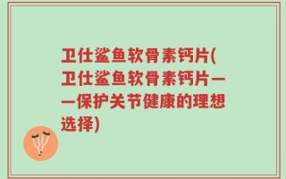 卫仕鲨鱼软骨素钙片(卫仕鲨鱼软骨素钙片——保护关节健康的理想选择)