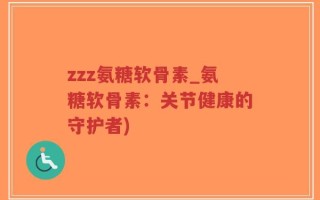 zzz氨糖软骨素_氨糖软骨素：关节健康的守护者)