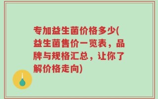 专加益生菌价格多少(益生菌售价一览表，品牌与规格汇总，让你了解价格走向)