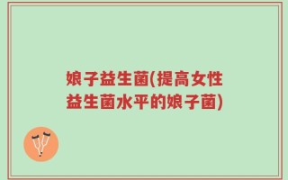 娘子益生菌(提高女性益生菌水平的娘子菌)