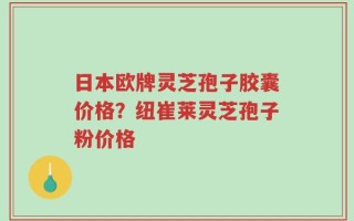 日本欧牌灵芝孢子胶囊价格？纽崔莱灵芝孢子粉价格