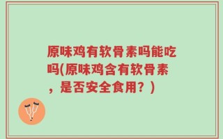 原味鸡有软骨素吗能吃吗(原味鸡含有软骨素，是否安全食用？)