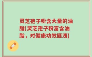 灵芝孢子粉含大量的油脂(灵芝孢子粉富含油脂，对健康功效匪浅)