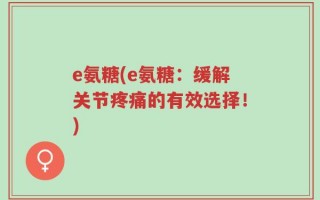 e氨糖(e氨糖：缓解关节疼痛的有效选择！)