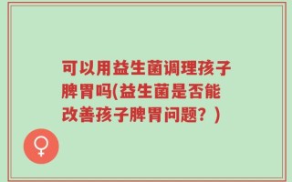 可以用益生菌调理孩子脾胃吗(益生菌是否能改善孩子脾胃问题？)