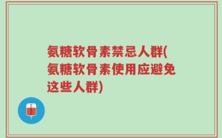 氨糖软骨素禁忌人群(氨糖软骨素使用应避免这些人群)