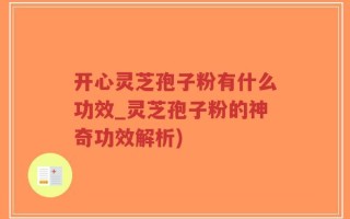开心灵芝孢子粉有什么功效_灵芝孢子粉的神奇功效解析)