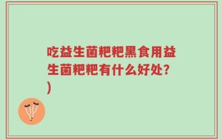 吃益生菌粑粑黑食用益生菌粑粑有什么好处？)