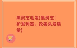 黑灵芝毛发(黑灵芝：护发利器，改善头发质量)