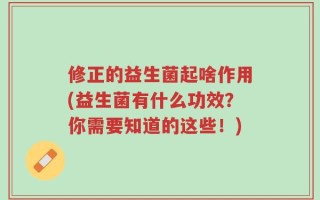 修正的益生菌起啥作用(益生菌有什么功效？你需要知道的这些！)