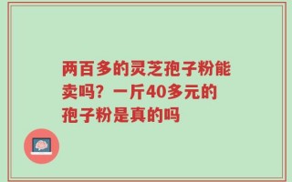 两百多的灵芝孢子粉能卖吗？一斤40多元的孢子粉是真的吗