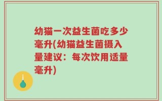 幼猫一次益生菌吃多少毫升(幼猫益生菌摄入量建议：每次饮用适量毫升)