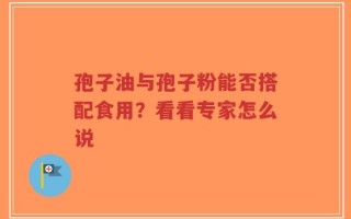 孢子油与孢子粉能否搭配食用？看看专家怎么说