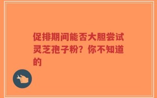 促排期间能否大胆尝试灵芝孢子粉？你不知道的