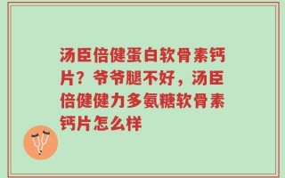 汤臣倍健蛋白软骨素钙片？爷爷腿不好，汤臣倍健健力多氨糖软骨素钙片怎么样