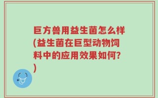 巨方兽用益生菌怎么样(益生菌在巨型动物饲料中的应用效果如何？)