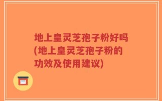 地上皇灵芝孢子粉好吗(地上皇灵芝孢子粉的功效及使用建议)