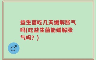 益生菌吃几天缓解胀气吗(吃益生菌能缓解胀气吗？)